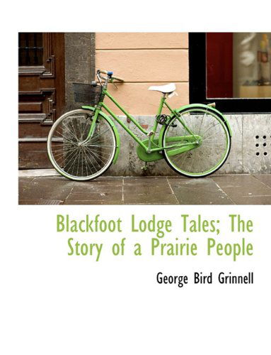 Blackfoot Lodge Tales; The Story of a Prairie People - George Bird Grinnell - Books - BiblioLife - 9781116756234 - November 10, 2009