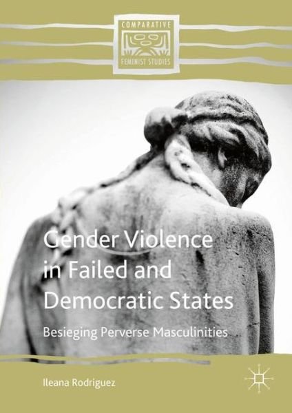 Cover for Ileana Rodriguez · Gender Violence in Failed and Democratic States: Besieging Perverse Masculinities - Comparative Feminist Studies (Hardcover Book) [1st ed. 2016 edition] (2016)