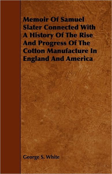 Memoir Of Samuel Slater Connected With A History Of The Rise And Progress Of The Cotton Manufacture In England And America - George S. White - Books - Obscure Press - 9781408695234 - January 11, 2010