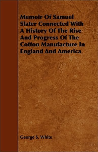 Cover for George S. White · Memoir Of Samuel Slater Connected With A History Of The Rise And Progress Of The Cotton Manufacture In England And America (Paperback Book) (2010)
