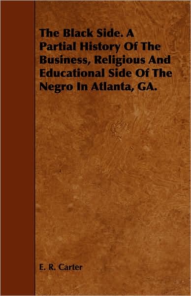 The Black Side. a Partial History of the Business, Religious and Educational Side of the Negro in Atlanta, Ga. - E R Carter - Books - Blunt Press - 9781443753234 - October 7, 2008