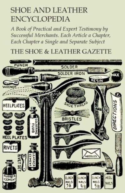 Shoe and Leather Encyclopedia - A Book of Practical and Expert Testimony by Successful Merchants. Each Article a Chapter, Each Chapter a Single and Separate Subject - The Shoe & Leather Gazette - Books - Read Books - 9781473338234 - April 21, 2017