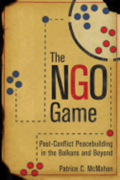 The NGO Game: Post-Conflict Peacebuilding in the Balkans and Beyond - Patrice C. McMahon - Books - Cornell University Press - 9781501709234 - June 13, 2017