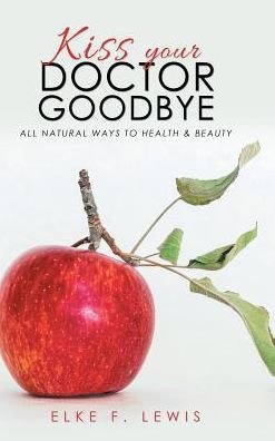 Cover for Elke F Lewis · Kiss Your Doctor Goodbye: All-Natural Ways to Health &amp; Beauty (Hardcover bog) (2018)