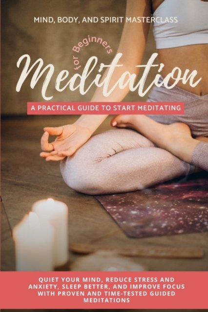Cover for Mind Body Masterclass · Meditation for Beginners : A Practical Guide to Start Meditating - Quiet Your Mind, Reduce Stress and Anxiety, Sleep Better, and Improve Focus with Proven and Time-Tested Guided Meditations (Paperback Book) (2022)