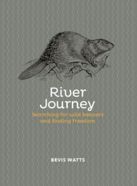 Cover for Bevis Watts · River Journey: Searching For Wild Beavers And Finding Freedom (Hardcover Book) (2022)