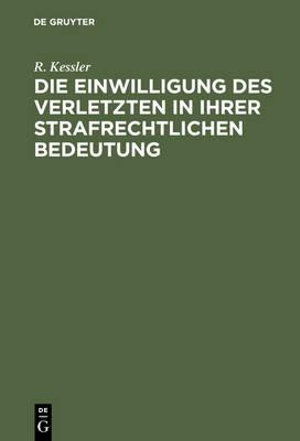Die Einwilligung des Verletzten in ihrer strafrechtlichen Bedeutung - R Kessler - Bücher - De Gruyter - 9783111283234 - 13. Dezember 1901