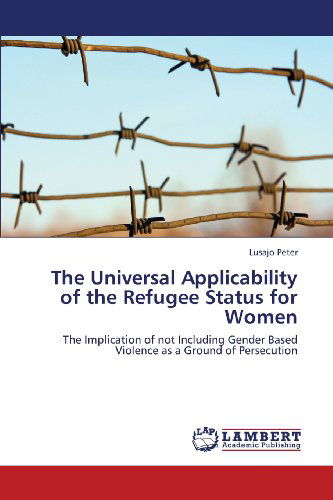 Cover for Lusajo Peter · The Universal Applicability of the Refugee Status for Women: the Implication of Not Including Gender Based Violence As a Ground of Persecution (Paperback Bog) (2013)