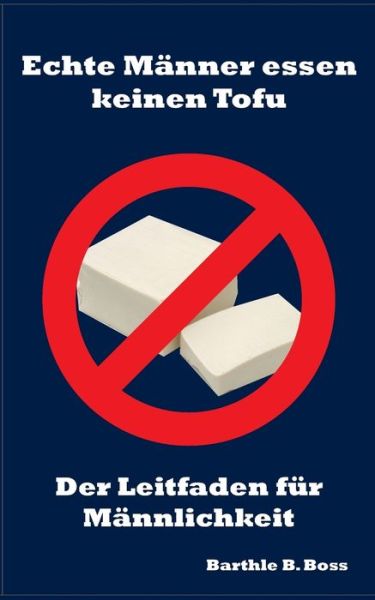 Cover for Barthle B Boss · Echte Manner essen keinen Tofu: Der Leitfaden fur Mannlichkeit (Paperback Book) (2017)
