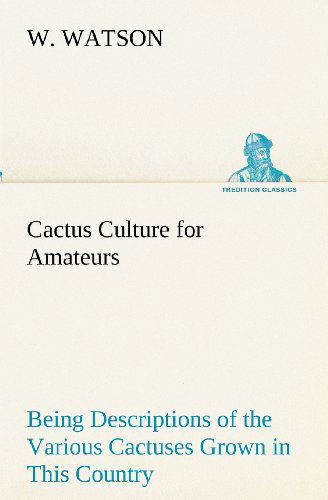 Cover for W. Watson · Cactus Culture for Amateurs Being Descriptions of the Various Cactuses Grown in This Country, with Full and Practical Instructions for Their Successful Cultivation (Tredition Classics) (Paperback Book) (2012)