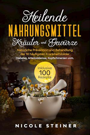 Cover for Nicole Steiner · Heilende Nahrungsmittel, Kräuter und Gewürze: Natürliche Prävention und Behandlung der 10 häufigsten Krankheitsbilder - Diabetes, Arteriosklerose, Kopfschmerzen uvm. | Inklusive 100 Rezepte (Book) (2024)