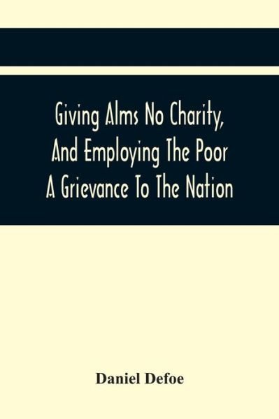 Cover for Daniel Defoe · Giving Alms No Charity, And Employing The Poor A Grievance To The Nation, (Paperback Bog) (2021)