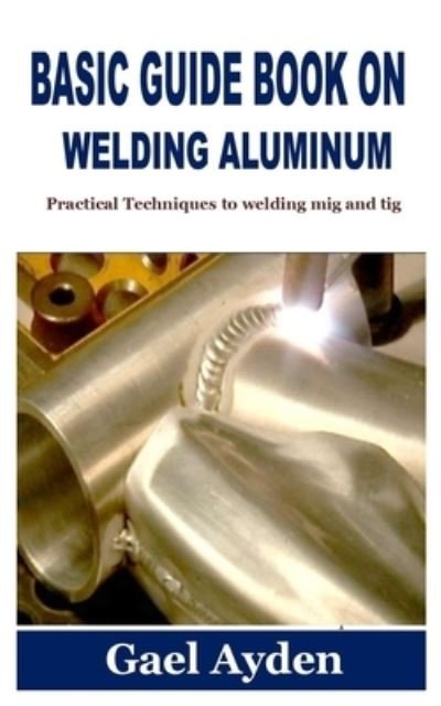 Cover for Gael Ayden · Basic Guide Book on Welding Aluminum: Practical Techniques to welding mig and tig (Paperback Bog) (2021)