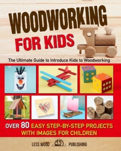 Cover for Less Wood Publishing · Woodworking for Kids: The Ultimate Guide to Introduce Kids to Woodworking. Over 80 Easy Step-by-Step Projects with Images for Children. (Paperback Book) (2020)