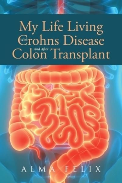 Cover for Alma Felix · My Life Living With Crohns Disease And After Colon Transplant Surgery (Pocketbok) (2022)