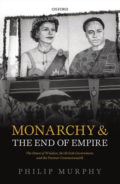 Cover for Murphy, Philip (Director, Director, Institute of Commonwealth Studies, London) · Monarchy and the End of Empire: The House of Windsor, the British Government, and the Postwar Commonwealth (Hardcover Book) (2013)