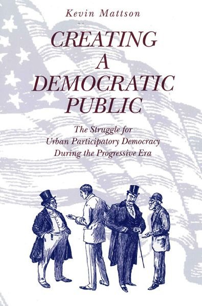 Creating a Democratic Public: The Struggle for Urban Participatory Democracy During the Progressive Era - Kevin Mattson - Livros - Pennsylvania State University Press - 9780271017235 - 15 de setembro de 1997