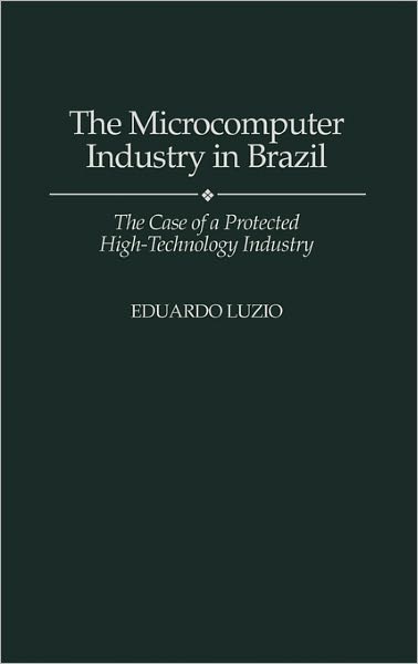 Cover for Eduardo Luzio · The Microcomputer Industry in Brazil: The Case of a Protected High-Technology Industry (Hardcover Book) (1996)