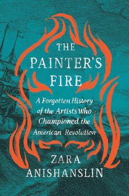 Cover for Zara Anishanslin · The Painter's Fire: A Forgotten History of the Artists Who Championed the American Revolution (Hardcover Book) (2025)