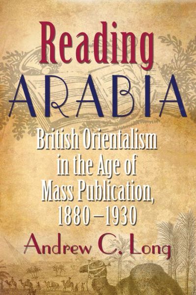 Cover for Andrew C. Long · Reading Arabia: British Orientalism in the Age of Mass Publication, 1880-1930 - Contemporary Issues in the Middle East (Hardcover Book) (2014)