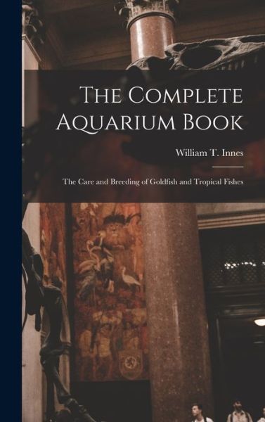 Cover for William T. 1874-1969 Innes · Complete Aquarium Book; the Care and Breeding of Goldfish and Tropical Fishes (Book) (2022)