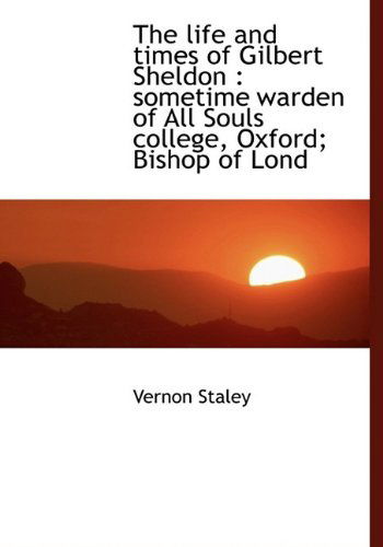 The Life and Times of Gilbert Sheldon: Sometime Warden of All Souls College, Oxford; Bishop of Lond - Vernon Staley - Books - BiblioLife - 9781115909235 - October 3, 2009