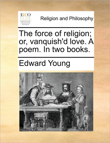 The Force of Religion; Or, Vanquish'd Love. a Poem. in Two Books. - Edward Young - Books - Gale Ecco, Print Editions - 9781170838235 - June 10, 2010