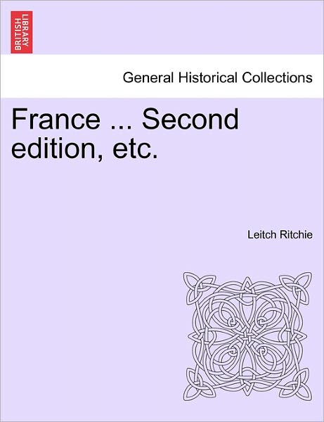 France ... Second Edition, Etc. - Leitch Ritchie - Livres - British Library, Historical Print Editio - 9781241572235 - 5 avril 2011