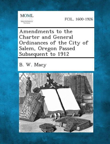 Amendments to the Charter and General Ordinances of the City of Salem, Oregon Passed Subsequent to 1912 - B W Macy - Bøger - Gale, Making of Modern Law - 9781287336235 - 2. september 2013