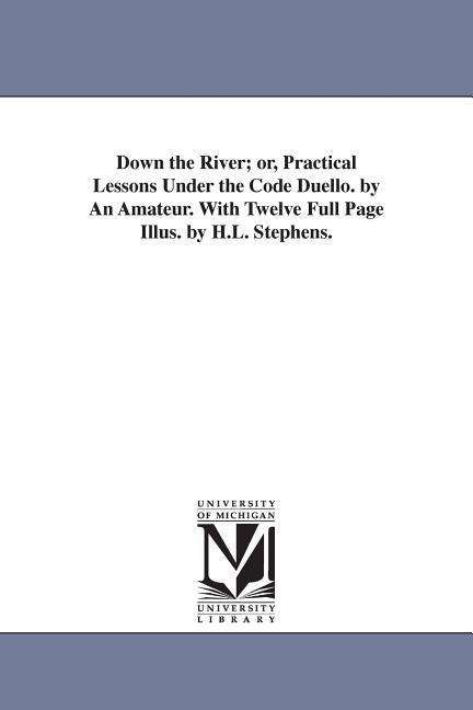 Cover for Michigan Historical Reprint Series · Down the River; Or, Practical Lessons Under the Code Duello. by an Amateur. with Twelve Full Page Illus. by H.l. Stephens. (Paperback Book) [1st edition] (2006)