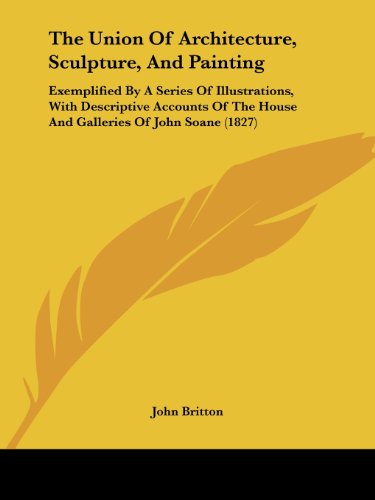 Cover for John Britton · The Union of Architecture, Sculpture, and Painting: Exemplified by a Series of Illustrations, with Descriptive Accounts of the House and Galleries of John Soane (1827) (Paperback Book) (2008)