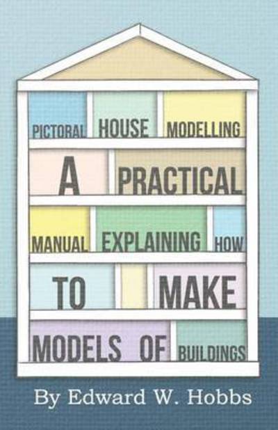 Pictoral House Modelling - a Practical Manual Explaining How to Make Models of Buildings - Edward W Hobbs - Books - Wellhausen Press - 9781443772235 - October 27, 2008