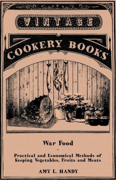 War Food - Practical and Economical Methods of Keeping Vegetables, Fruits and Meats - Amy L Handy - Books - Adler Press - 9781447464235 - October 31, 2012