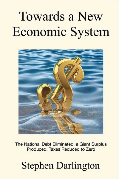 Towards a New Economic System: the National Debt Eliminated, a Giant Surplus Produced, Taxes Reduced to Zero - Stephen Darlington - Books - CreateSpace Independent Publishing Platf - 9781463697235 - August 1, 2011