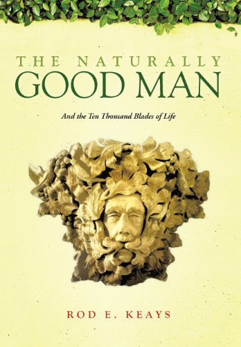 The Naturally Good Man: and the Ten Thousand Blades of Life - Rod E. Keays - Books - Trafford Publishing - 9781466919235 - October 23, 2012