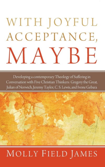 Cover for Molly Field James · With Joyful Acceptance, Maybe: Developing a Contemporary Theology of Suffering in Conversation with Five Christian Thinkers: Gregory the Great, Julian of Norwich, Jeremy Taylor, C. S. Lewis, and Ivone Gebara (Hardcover Book) (2013)