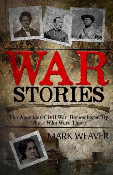 War Stories: the American Civil War, Remembered by Those Who Were There - Mark Weaver - Kirjat - Createspace - 9781499650235 - perjantai 6. kesäkuuta 2014