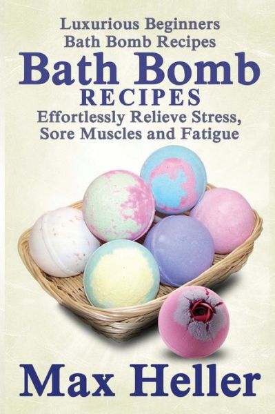 Cover for Max Heller · Bath Bomb Recipes: Luxurious Beginners Bath Bomb Recipes: Effortlessly Relieve Stress, Sore Muscles and Fatigue (Paperback Book) (2014)