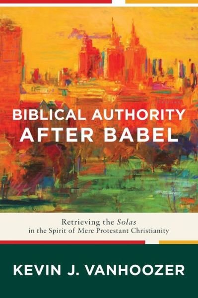 Cover for Kevin J. Vanhoozer · Biblical Authority after Babel – Retrieving the Solas in the Spirit of Mere Protestant Christianity (Paperback Bog) (2018)