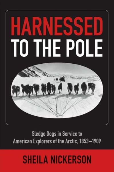 Harnessed to the Pole: Sledge Dogs in Service to American Explorers of the Arctic 1853-1909 - Sheila Nickerson - Książki - University of Alaska Press - 9781602232235 - 15 maja 2014