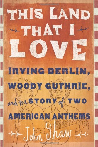 Cover for John Shaw · This Land that I Love: Irving Berlin, Woody Guthrie, and the Story of Two American Anthems (Inbunden Bok) [1st edition] (2013)