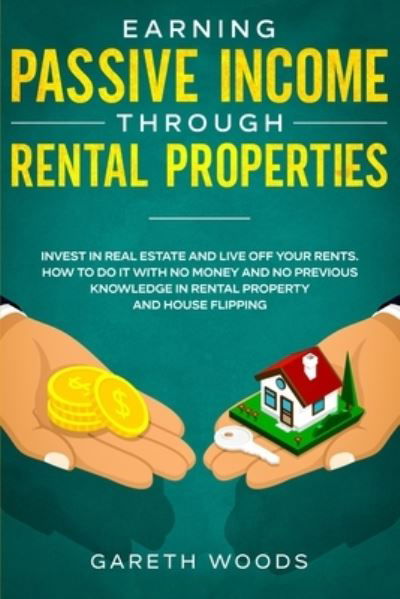 Cover for Gareth Woods · Earning Passive Income Through Rental Properties: Invest in Real Estate and Live off Your Rents. How to Do it With No Money and No Previous Knowledge in Rental Property and House Flipping (Pocketbok) (2020)