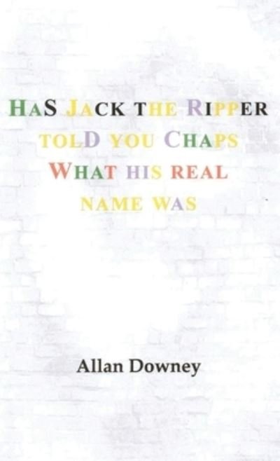Cover for Allan Downey · Has Jack the Ripper Told You Chaps What His Real Name Was (Inbunden Bok) (2020)