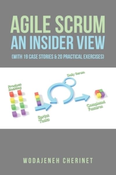 Agile Scrum an Insider View : (with 19 Case Stories and 20 Practical Exercises) - Wodajeneh Cherinet - Books - Xlibris Corporation LLC - 9781669873235 - April 13, 2023