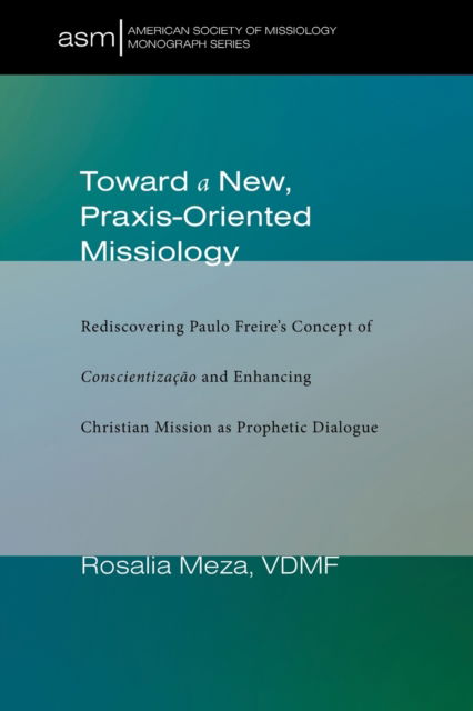 Cover for Rosalia Meza · Toward a New, Praxis-Oriented Missiology: Rediscovering Paulo Freire's Concept of Conscientizacao and Enhancing Christian Mission as Prophetic Dialogue - American Society of Missiology Monograph (Paperback Book) (2020)