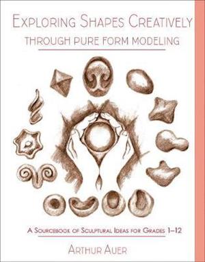 Cover for Arthur Auer · Exploring Shapes Creatively Through Pure Form Modeling: A Sourcebook of Sculptural Ideas for Grades 1-12 (Paperback Book) (2019)