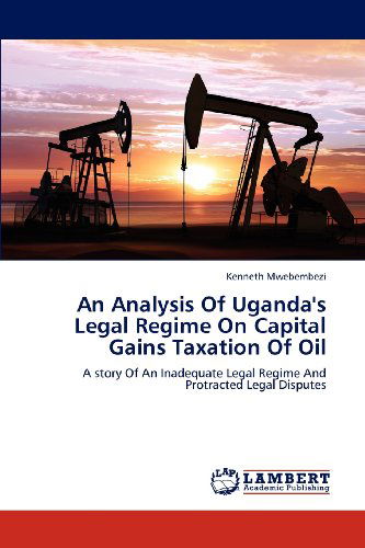 Cover for Kenneth Mwebembezi · An Analysis of Uganda's Legal Regime on Capital Gains Taxation of Oil: a Story of an Inadequate Legal Regime and Protracted Legal Disputes (Paperback Book) (2012)