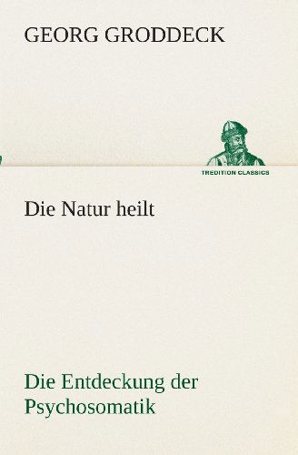 Cover for Georg Groddeck · Die Natur Heilt: Die Entdeckung Der Psychosomatik (Tredition Classics) (German Edition) (Paperback Book) [German edition] (2013)