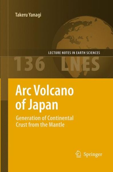 Cover for Takeru Yanagi · Arc Volcano of Japan: Generation of Continental Crust from the Mantle - Lecture Notes in Earth Sciences (Paperback Book) [Softcover reprint of the original 1st ed. 2011 edition] (2016)