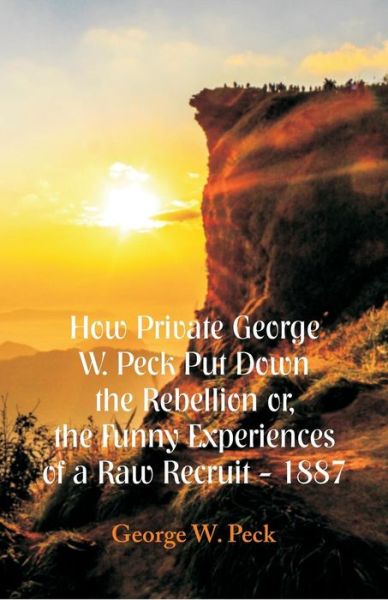 Cover for George W Peck · How Private George W. Peck Put Down The Rebellion or, The Funny Experiences of a Raw Recruit - 1887 (Paperback Book) (2018)